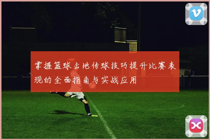 掌握篮球击地传球技巧提升比赛表现的全面指南与实战应用