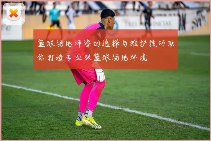 篮球场地坪漆的选择与维护技巧助你打造专业级篮球场地环境