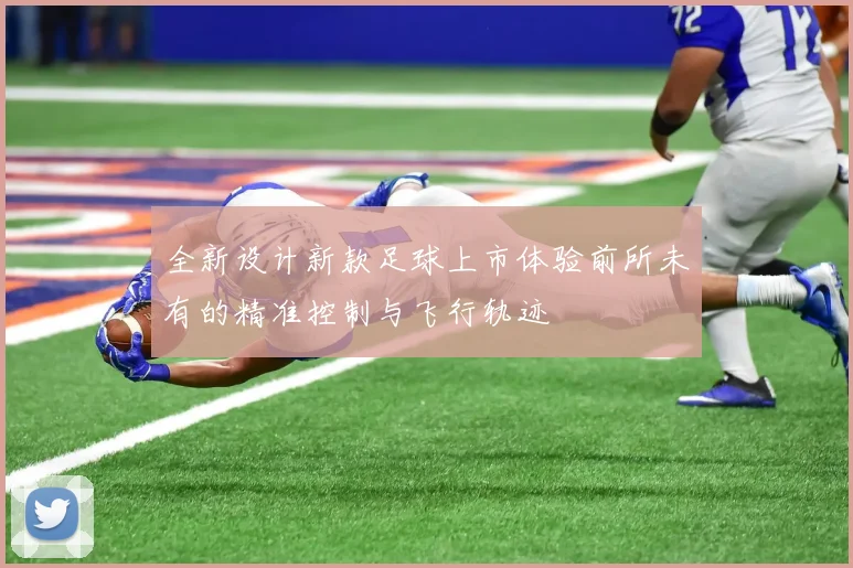 全新设计新款足球上市体验前所未有的精准控制与飞行轨迹