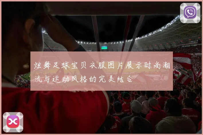 炫舞足球宝贝衣服图片展示时尚潮流与运动风格的完美结合