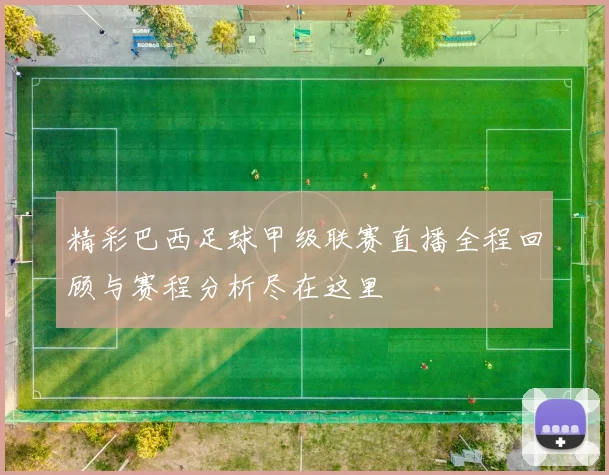 精彩巴西足球甲级联赛直播全程回顾与赛程分析尽在这里